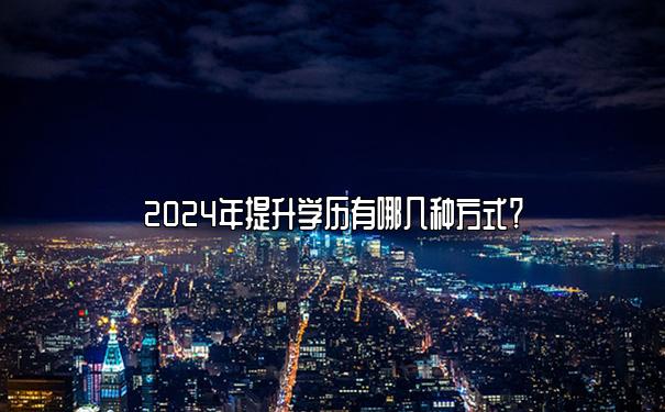 2024年提升学历有哪几种方式？