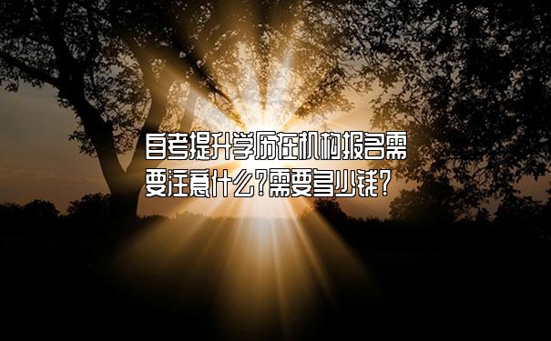 自考提升学历在机构报名需要注意什么？需要多少钱？